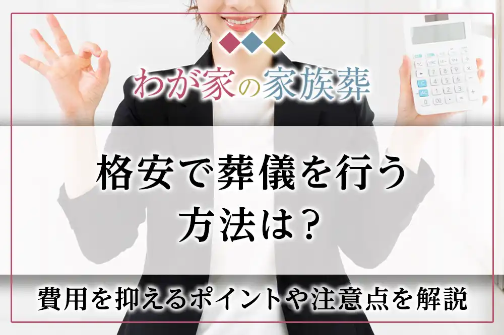 格安で葬儀を行う方法は？費用を抑えるポイントや注意点を解説｜格安葬儀社【小さいわが家のお葬式-旧わが家の家族葬】公式