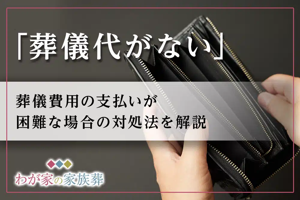 葬儀代がない」葬儀費用が支払えない場合の5つの対処法を解説｜格安葬儀社【小さいわが家のお葬式-旧わが家の家族葬】公式